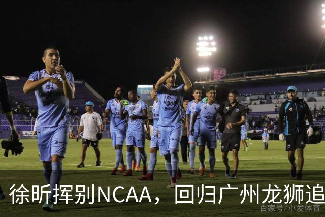 徐昕挥别NCAA，回归广州龙狮追梦新篇章！