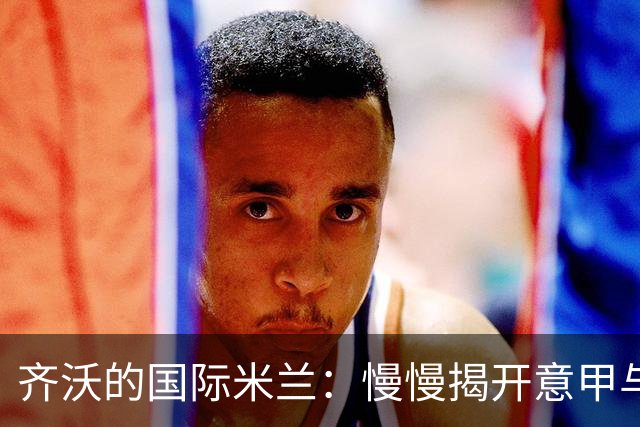 齐沃的国际米兰：慢慢揭开意甲与欧冠的神秘面纱